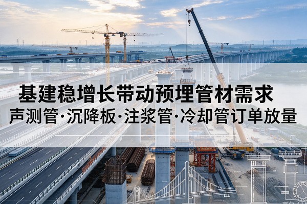 洪江基建稳增长带动预埋监测管材需求，声测管、沉降板、注浆管订单持续放量