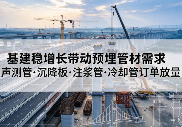 洪江基建稳增长带动预埋监测管材需求，声测管、沉降板、注浆管订单持续放量